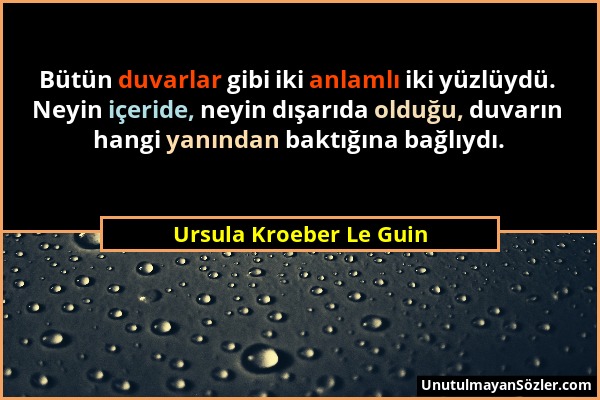 Ursula Kroeber Le Guin - Bütün duvarlar gibi iki anlamlı iki yüzlüydü. Neyin içeride, neyin dışarıda olduğu, duvarın hangi yanından baktığına bağlıydı...