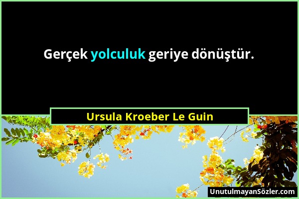 Ursula Kroeber Le Guin - Gerçek yolculuk geriye dönüştür....