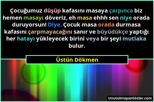 Üstün Dökmen - Çocuğumuz düşüp kafasını masaya çarpınca biz hemen masayı döveriz, eh masa ehhh sen niye orada duruyorsun! Diye. Çocuk masa orada durma...