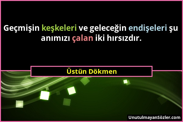 Üstün Dökmen - Geçmişin keşkeleri ve geleceğin endişeleri şu anımızı çalan iki hırsızdır....