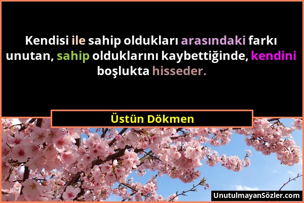 Üstün Dökmen - Kendisi ile sahip oldukları arasındaki farkı unutan, sahip olduklarını kaybettiğinde, kendini boşlukta hisseder....