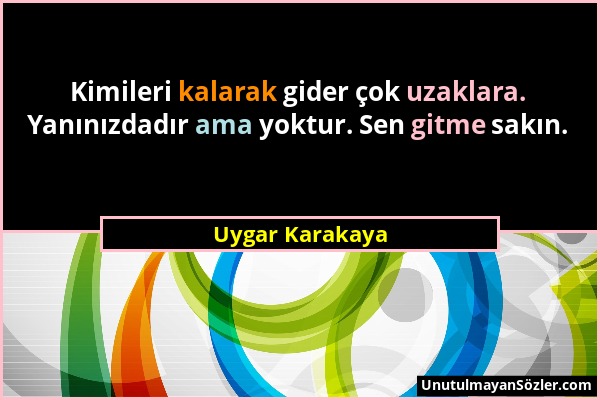 Uygar Karakaya - Kimileri kalarak gider çok uzaklara. Yanınızdadır ama yoktur. Sen gitme sakın....