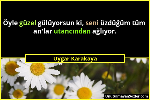 Uygar Karakaya - Öyle güzel gülüyorsun ki, seni üzdüğüm tüm an'lar utancından ağlıyor....