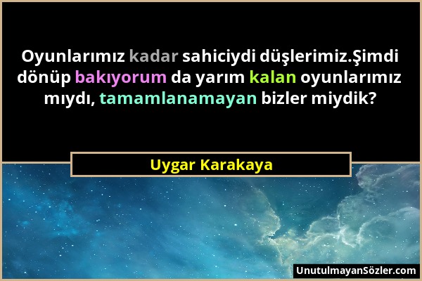 Uygar Karakaya - Oyunlarımız kadar sahiciydi düşlerimiz.Şimdi dönüp bakıyorum da yarım kalan oyunlarımız mıydı, tamamlanamayan bizler miydik?...