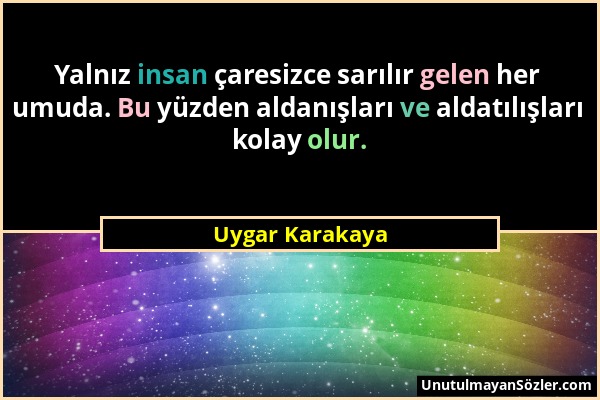 Uygar Karakaya - Yalnız insan çaresizce sarılır gelen her umuda. Bu yüzden aldanışları ve aldatılışları kolay olur....