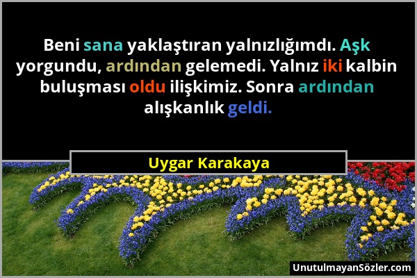 Uygar Karakaya - Beni sana yaklaştıran yalnızlığımdı. Aşk yorgundu, ardından gelemedi. Yalnız iki kalbin buluşması oldu ilişkimiz. Sonra ardından alış...