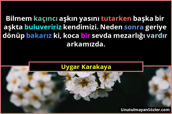 Uygar Karakaya - Bilmem kaçıncı aşkın yasını tutarken başka bir aşkta buluveririz kendimizi. Neden sonra geriye dönüp bakarız ki, koca bir sevda mezar...