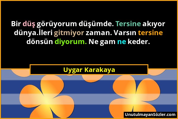 Uygar Karakaya - Bir düş görüyorum düşümde. Tersine akıyor dünya.İleri gitmiyor zaman. Varsın tersine dönsün diyorum. Ne gam ne keder....