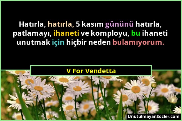 V For Vendetta - Hatırla, hatırla, 5 kasım gününü hatırla, patlamayı, ihaneti ve komployu, bu ihaneti unutmak için hiçbir neden bulamıyorum....