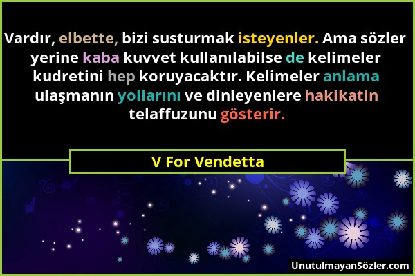 V For Vendetta - Vardır, elbette, bizi susturmak isteyenler. Ama sözler yerine kaba kuvvet kullanılabilse de kelimeler kudretini hep koruyacaktır. Kel...