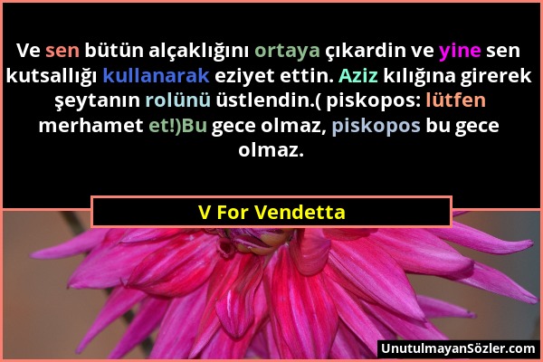 V For Vendetta - Ve sen bütün alçaklığını ortaya çıkardin ve yine sen kutsallığı kullanarak eziyet ettin. Aziz kılığına girerek şeytanın rolünü üstlen...