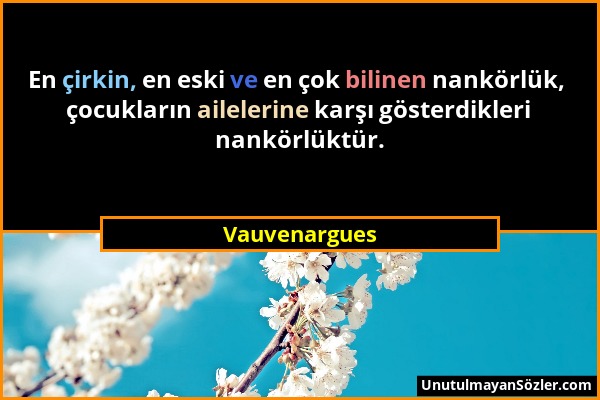 Vauvenargues - En çirkin, en eski ve en çok bilinen nankörlük, çocukların ailelerine karşı gösterdikleri nankörlüktür....