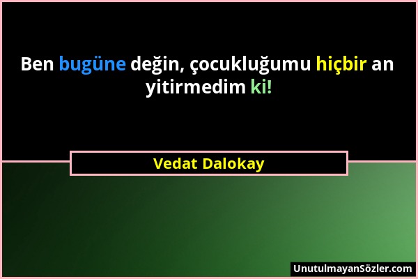 Vedat Dalokay - Ben bugüne değin, çocukluğumu hiçbir an yitirmedim ki!...