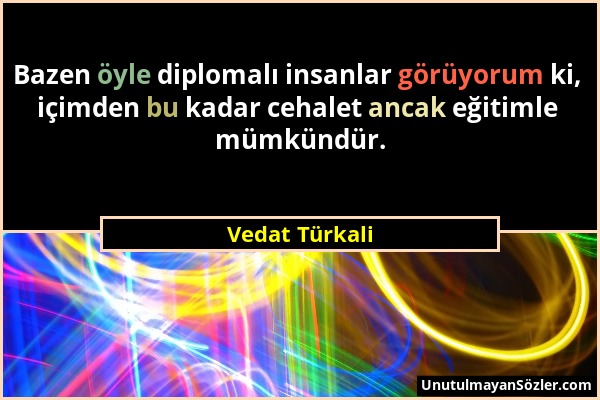 Vedat Türkali - Bazen öyle diplomalı insanlar görüyorum ki, içimden bu kadar cehalet ancak eğitimle mümkündür....