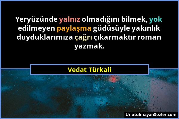 Vedat Türkali - Yeryüzünde yalnız olmadığını bilmek, yok edilmeyen paylaşma güdüsüyle yakınlık duyduklarımıza çağrı çıkarmaktır roman yazmak....