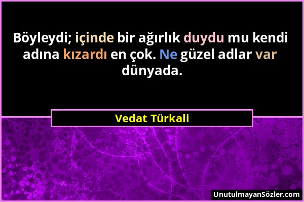 Vedat Türkali - Böyleydi; içinde bir ağırlık duydu mu kendi adına kızardı en çok. Ne güzel adlar var dünyada....