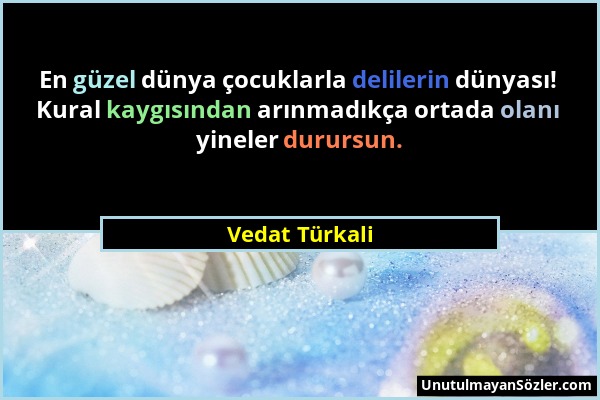 Vedat Türkali - En güzel dünya çocuklarla delilerin dünyası! Kural kaygısından arınmadıkça ortada olanı yineler durursun....