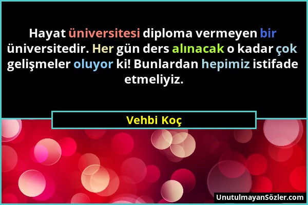 Vehbi Koç - Hayat üniversitesi diploma vermeyen bir üniversitedir. Her gün ders alınacak o kadar çok gelişmeler oluyor ki! Bunlardan hepimiz istifade...