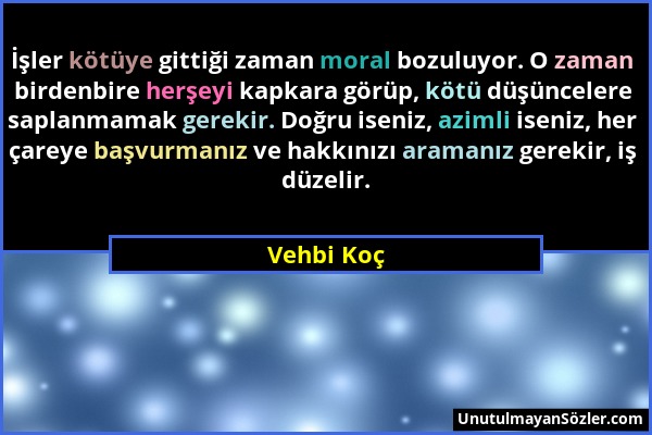 Vehbi Koç - İşler kötüye gittiği zaman moral bozuluyor. O zaman birdenbire herşeyi kapkara görüp, kötü düşüncelere saplanmamak gerekir. Doğru iseniz,...