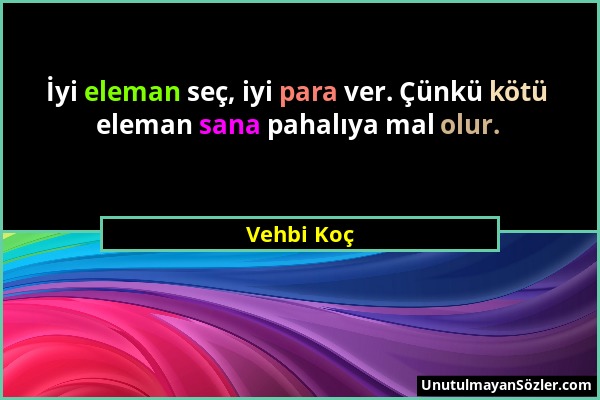 Vehbi Koç - İyi eleman seç, iyi para ver. Çünkü kötü eleman sana pahalıya mal olur....