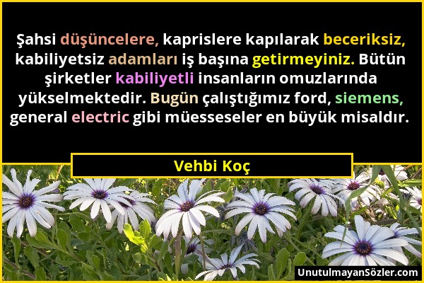 Vehbi Koç - Şahsi düşüncelere, kaprislere kapılarak beceriksiz, kabiliyetsiz adamları iş başına getirmeyiniz. Bütün şirketler kabiliyetli insanların o...