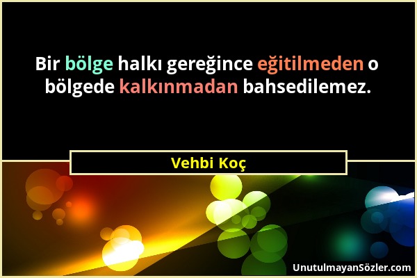 Vehbi Koç - Bir bölge halkı gereğince eğitilmeden o bölgede kalkınmadan bahsedilemez....