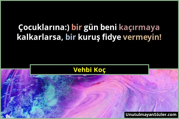 Vehbi Koç - Çocuklarına:) bir gün beni kaçırmaya kalkarlarsa, bir kuruş fidye vermeyin!...