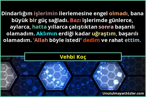 Vehbi Koç - Dindarlığım işlerimin ilerlemesine engel olmadı, bana büyük bir güç sağladı. Bazı işlerimde günlerce, aylarca, hatta yıllarca çalıştıktan...