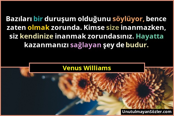 Venus Williams - Bazıları bir duruşum olduğunu söylüyor, bence zaten olmak zorunda. Kimse size inanmazken, siz kendinize inanmak zorundasınız. Hayatta...