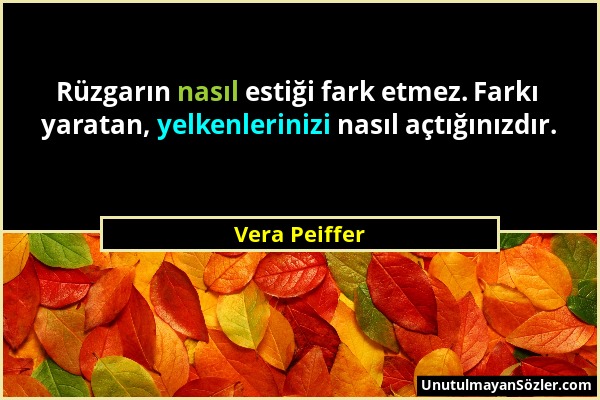 Vera Peiffer - Rüzgarın nasıl estiği fark etmez. Farkı yaratan, yelkenlerinizi nasıl açtığınızdır....