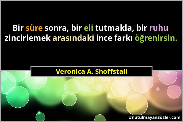 Veronica A. Shoffstall - Bir süre sonra, bir eli tutmakla, bir ruhu zincirlemek arasındaki ince farkı öğrenirsin....