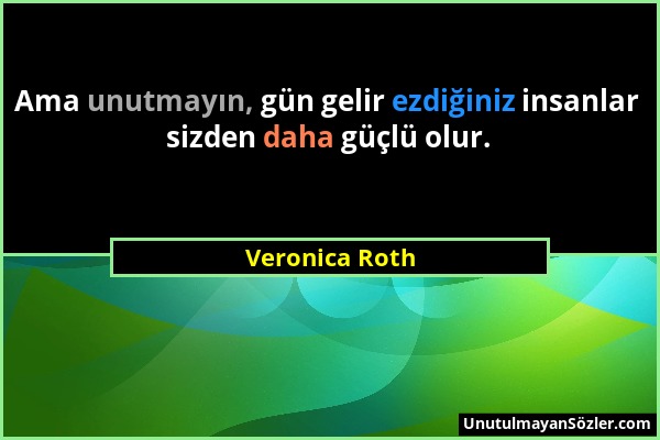 Veronica Roth - Ama unutmayın, gün gelir ezdiğiniz insanlar sizden daha güçlü olur....