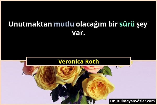 Veronica Roth - Unutmaktan mutlu olacağım bir sürü şey var....