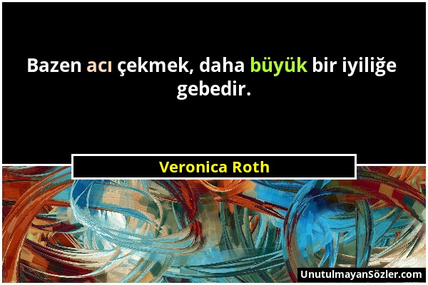 Veronica Roth - Bazen acı çekmek, daha büyük bir iyiliğe gebedir....