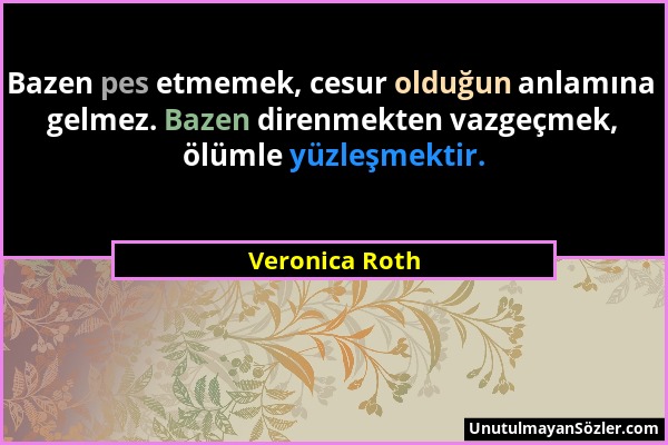 Veronica Roth - Bazen pes etmemek, cesur olduğun anlamına gelmez. Bazen direnmekten vazgeçmek, ölümle yüzleşmektir....