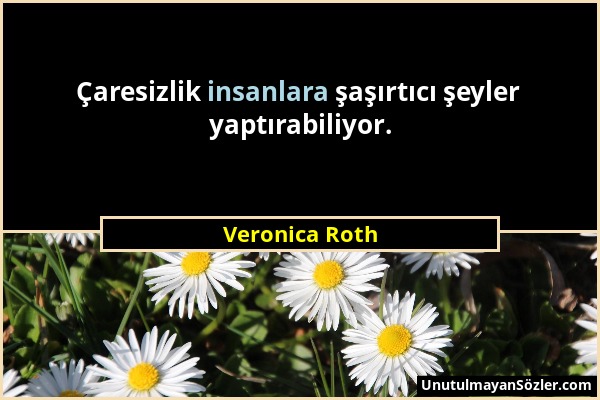 Veronica Roth - Çaresizlik insanlara şaşırtıcı şeyler yaptırabiliyor....