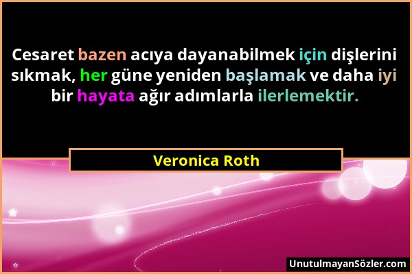 Veronica Roth - Cesaret bazen acıya dayanabilmek için dişlerini sıkmak, her güne yeniden başlamak ve daha iyi bir hayata ağır adımlarla ilerlemektir....