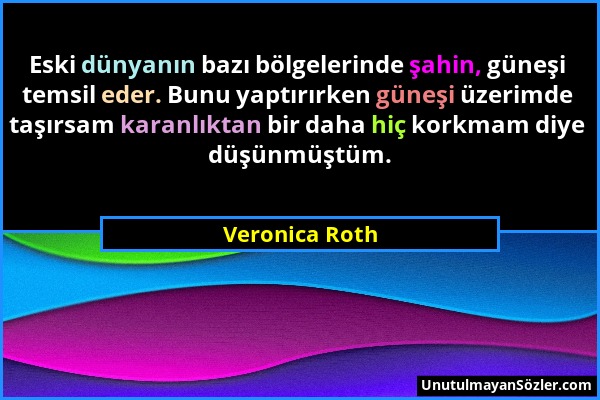 Veronica Roth - Eski dünyanın bazı bölgelerinde şahin, güneşi temsil eder. Bunu yaptırırken güneşi üzerimde taşırsam karanlıktan bir daha hiç korkmam...