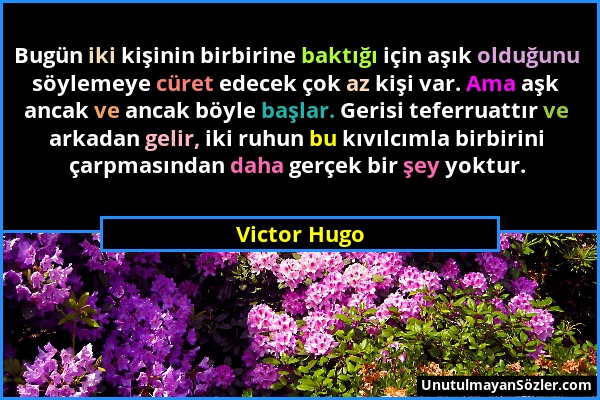 Victor Hugo - Bugün iki kişinin birbirine baktığı için aşık olduğunu söylemeye cüret edecek çok az kişi var. Ama aşk ancak ve ancak böyle başlar. Geri...