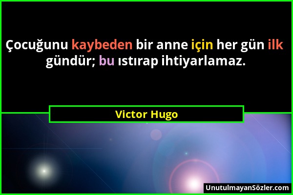 Victor Hugo - Çocuğunu kaybeden bir anne için her gün ilk gündür; bu ıstırap ihtiyarlamaz....