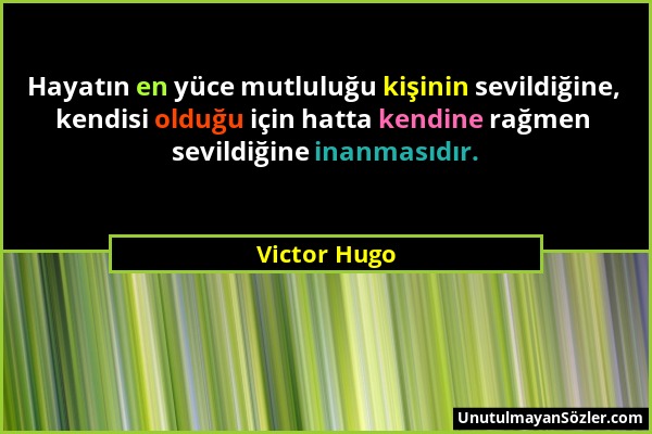 Victor Hugo - Hayatın en yüce mutluluğu kişinin sevildiğine, kendisi olduğu için hatta kendine rağmen sevildiğine inanmasıdır....