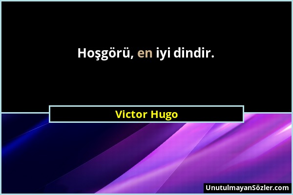 Victor Hugo - Hoşgörü, en iyi dindir....