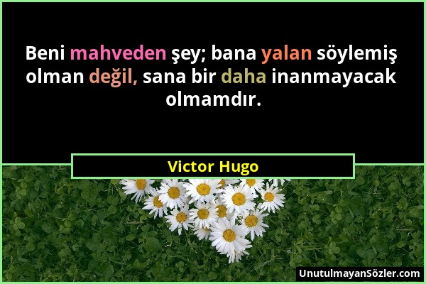 Victor Hugo - Beni mahveden şey; bana yalan söylemiş olman değil, sana bir daha inanmayacak olmamdır....