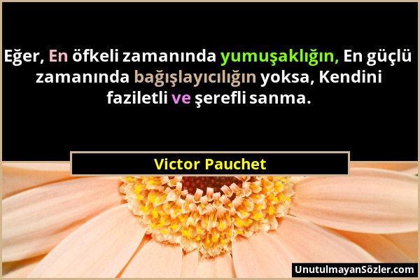 Victor Pauchet - Eğer, En öfkeli zamanında yumuşaklığın, En güçlü zamanında bağışlayıcılığın yoksa, Kendini faziletli ve şerefli sanma....