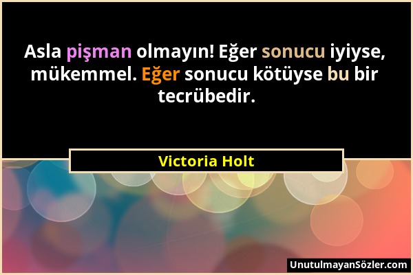 Victoria Holt - Asla pişman olmayın! Eğer sonucu iyiyse, mükemmel. Eğer sonucu kötüyse bu bir tecrübedir....