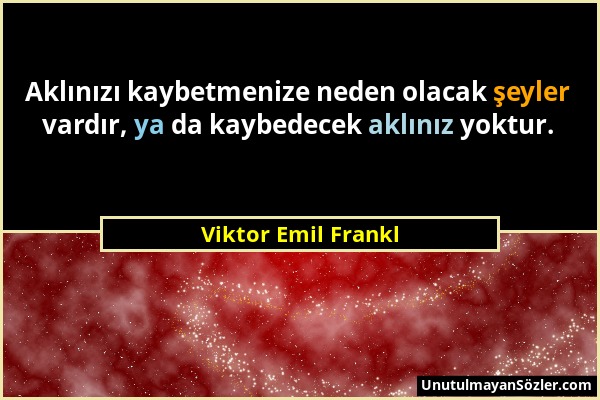 Viktor Emil Frankl - Aklınızı kaybetmenize neden olacak şeyler vardır, ya da kaybedecek aklınız yoktur....