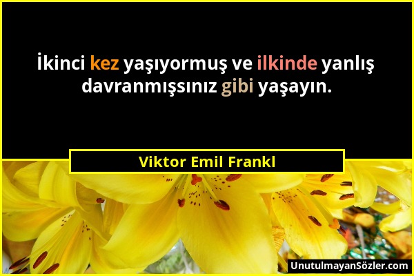 Viktor Emil Frankl - İkinci kez yaşıyormuş ve ilkinde yanlış davranmışsınız gibi yaşayın....