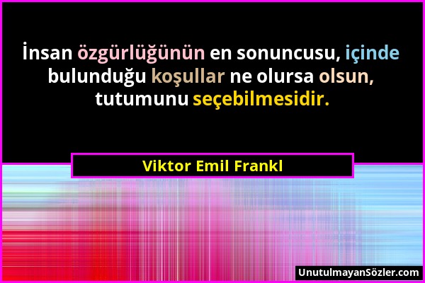 Viktor Emil Frankl - İnsan özgürlüğünün en sonuncusu, içinde bulunduğu koşullar ne olursa olsun, tutumunu seçebilmesidir....