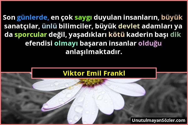 Viktor Emil Frankl - Son günlerde, en çok saygı duyulan insanların, büyük sanatçılar, ünlü bilimciler, büyük devlet adamları ya da sporcular değil, ya...