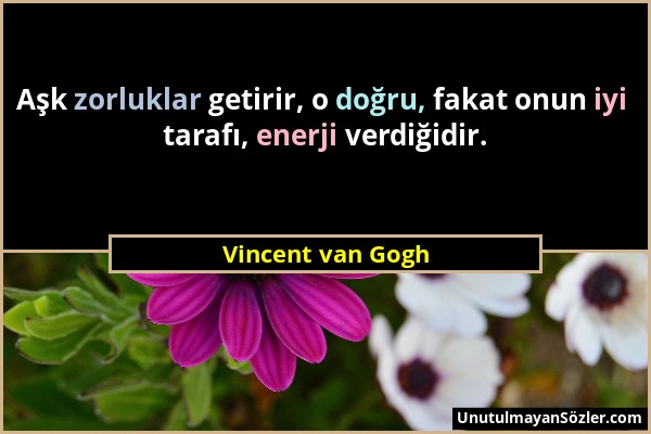 Vincent van Gogh - Aşk zorluklar getirir, o doğru, fakat onun iyi tarafı, enerji verdiğidir....